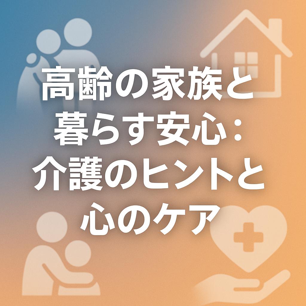 高齢の家族と暮らす安心：介護のヒントと心のケア
