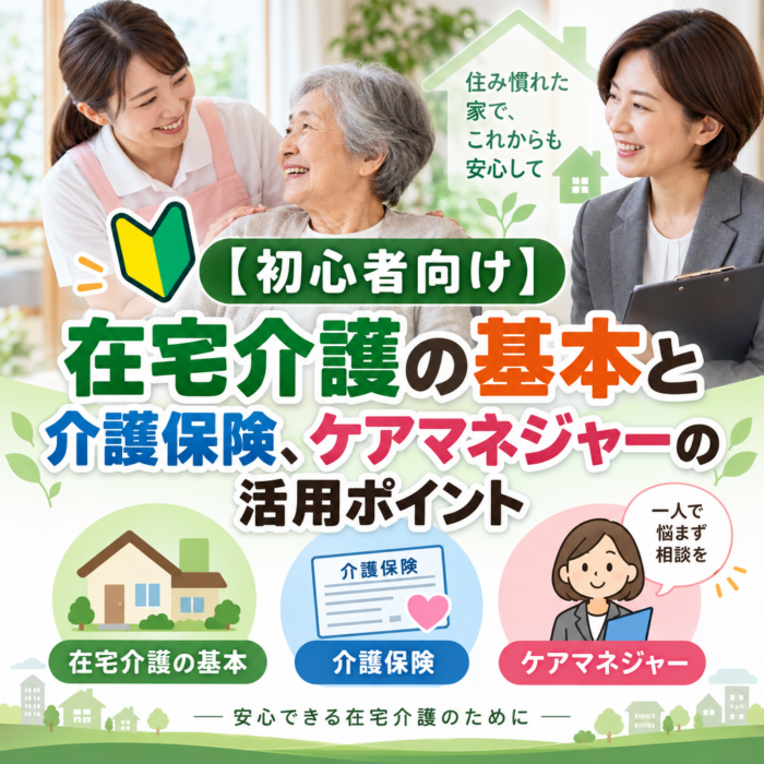 【初心者向け】在宅介護の基本と介護保険、ケアマネジャーの活用ポイント
